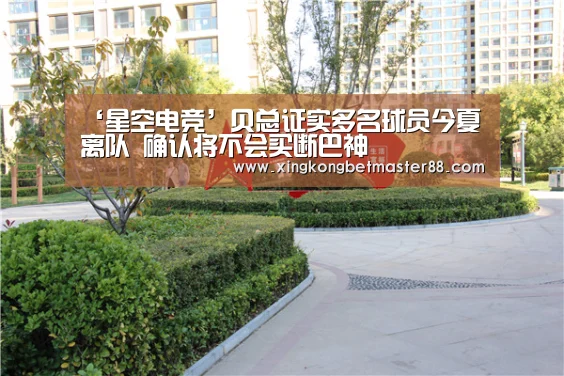 ‘星空电竞’贝总证实多名球员今夏离队 确认将不会买断巴神(图1) 星空官网