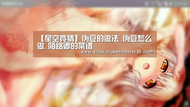 【星空竞猜】伪豆的做法_伪豆怎么做_陌路卿的菜谱(图1) 星空电竞