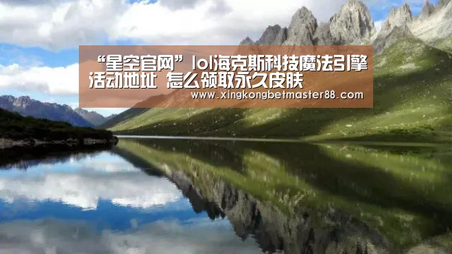 “星空官网”lol海克斯科技魔法引擎活动地址 怎么领取永久皮肤(图1) 星空下载